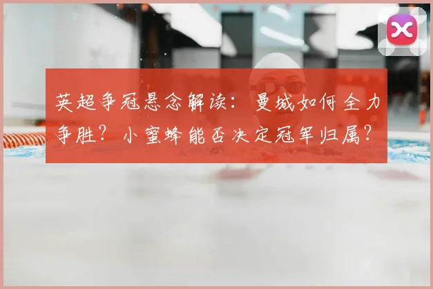 英超争冠悬念解读：曼城如何全力争胜？小蜜蜂能否决定冠军归属？