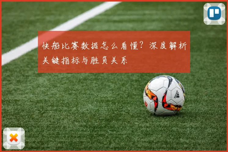 快船比赛数据怎么看懂？深度解析关键指标与胜负关系