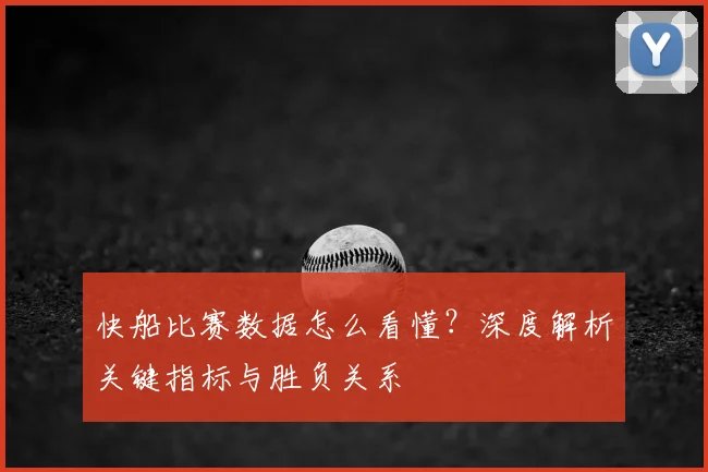 快船比赛数据怎么看懂?深度解析关键指标与胜负关系