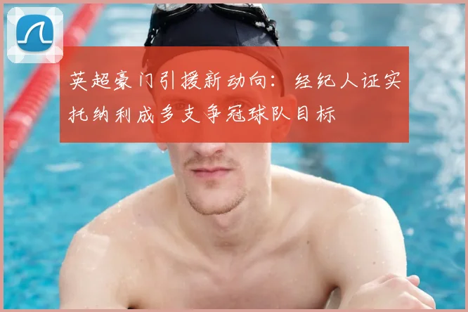 英超豪门引援新动向：经纪人证实托纳利成多支争冠球队目标