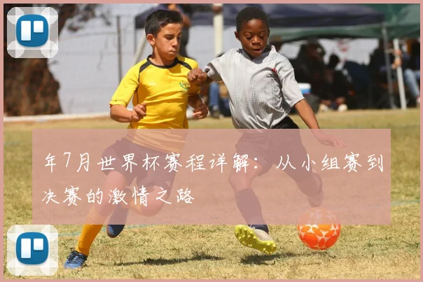 年7月世界杯赛程详解：从小组赛到决赛的激情之路