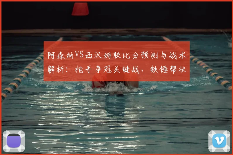 阿森纳VS西汉姆联比分预测与战术解析：枪手争冠关键战，铁锤帮状态成变数