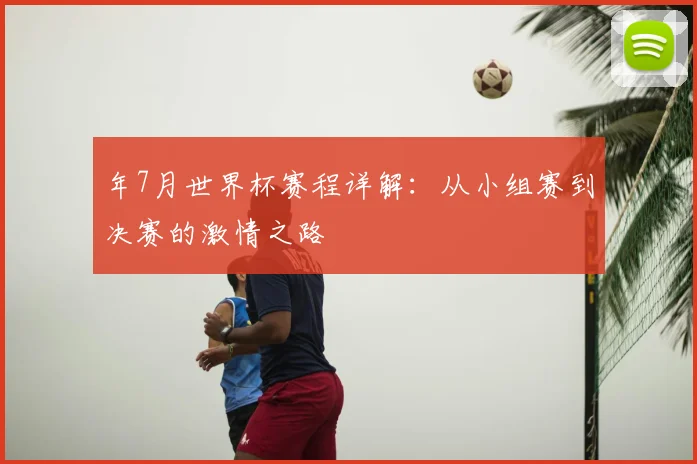 年7月世界杯赛程详解:从小组赛到决赛的激情之路