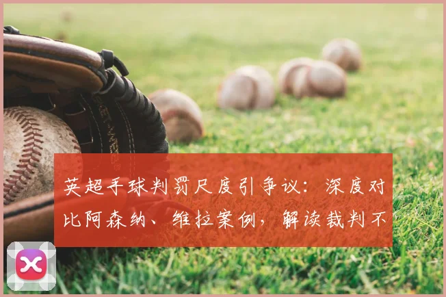 英超手球判罚尺度引争议：深度对比阿森纳、维拉案例，解读裁判不同决定的背后规则